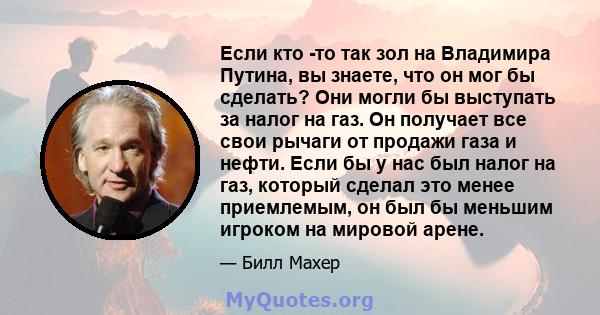 Если кто -то так зол на Владимира Путина, вы знаете, что он мог бы сделать? Они могли бы выступать за налог на газ. Он получает все свои рычаги от продажи газа и нефти. Если бы у нас был налог на газ, который сделал это 