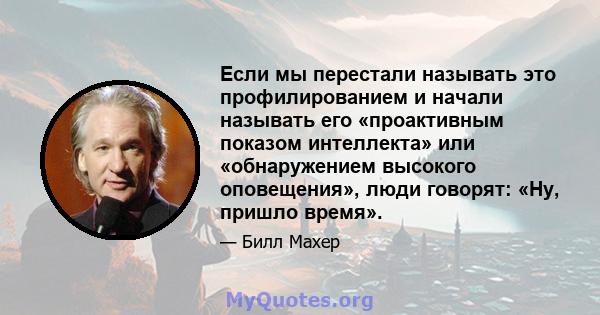 Если мы перестали называть это профилированием и начали называть его «проактивным показом интеллекта» или «обнаружением высокого оповещения», люди говорят: «Ну, пришло время».