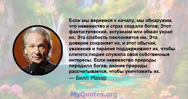 Если мы вернемся к началу, мы обнаружим, что невежество и страх создали богов; Этот фантастический, энтузиазм или обман украл их; Эта слабость поклоняется им; Эта доверие сохраняет их, и этот обычай, уважение и тирания