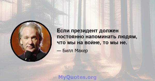 Если президент должен постоянно напоминать людям, что мы на войне, то мы не.