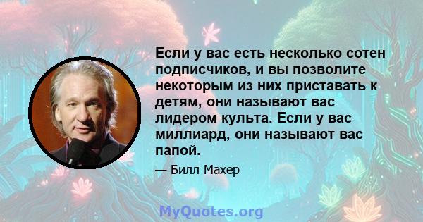 Если у вас есть несколько сотен подписчиков, и вы позволите некоторым из них приставать к детям, они называют вас лидером культа. Если у вас миллиард, они называют вас папой.