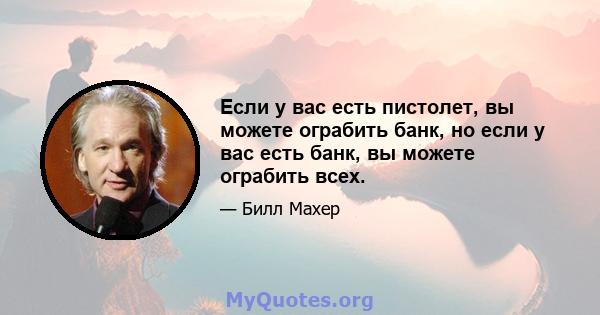 Если у вас есть пистолет, вы можете ограбить банк, но если у вас есть банк, вы можете ограбить всех.