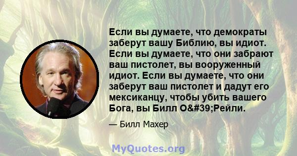 Если вы думаете, что демократы заберут вашу Библию, вы идиот. Если вы думаете, что они забрают ваш пистолет, вы вооруженный идиот. Если вы думаете, что они заберут ваш пистолет и дадут его мексиканцу, чтобы убить вашего 