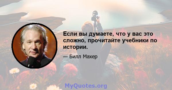 Если вы думаете, что у вас это сложно, прочитайте учебники по истории.