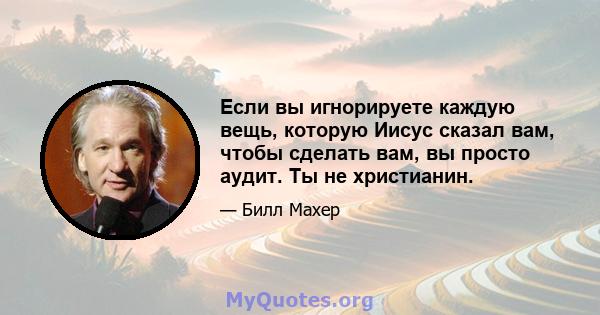 Если вы игнорируете каждую вещь, которую Иисус сказал вам, чтобы сделать вам, вы просто аудит. Ты не христианин.