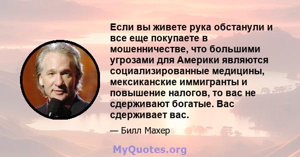 Если вы живете рука обстанули и все еще покупаете в мошенничестве, что большими угрозами для Америки являются социализированные медицины, мексиканские иммигранты и повышение налогов, то вас не сдерживают богатые. Вас