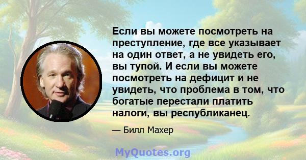 Если вы можете посмотреть на преступление, где все указывает на один ответ, а не увидеть его, вы тупой. И если вы можете посмотреть на дефицит и не увидеть, что проблема в том, что богатые перестали платить налоги, вы