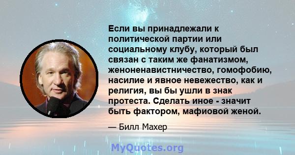 Если вы принадлежали к политической партии или социальному клубу, который был связан с таким же фанатизмом, женоненавистничество, гомофобию, насилие и явное невежество, как и религия, вы бы ушли в знак протеста. Сделать 