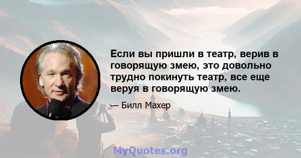 Если вы пришли в театр, верив в говорящую змею, это довольно трудно покинуть театр, все еще веруя в говорящую змею.