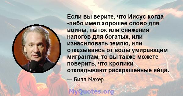 Если вы верите, что Иисус когда -либо имел хорошее слово для войны, пыток или снижения налогов для богатых, или изнасиловать землю, или отказываясь от воды умирающим мигрантам, то вы также можете поверить, что кролики