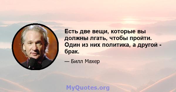 Есть две вещи, которые вы должны лгать, чтобы пройти. Один из них политика, а другой - брак.