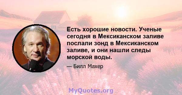 Есть хорошие новости. Ученые сегодня в Мексиканском заливе послали зонд в Мексиканском заливе, и они нашли следы морской воды.