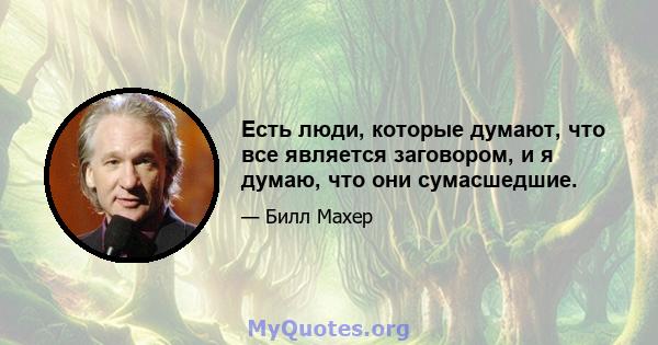 Есть люди, которые думают, что все является заговором, и я думаю, что они сумасшедшие.