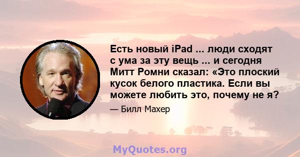 Есть новый iPad ... люди сходят с ума за эту вещь ... и сегодня Митт Ромни сказал: «Это плоский кусок белого пластика. Если вы можете любить это, почему не я?