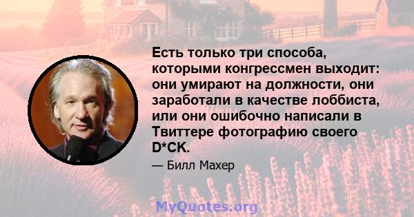 Есть только три способа, которыми конгрессмен выходит: они умирают на должности, они заработали в качестве лоббиста, или они ошибочно написали в Твиттере фотографию своего D*CK.