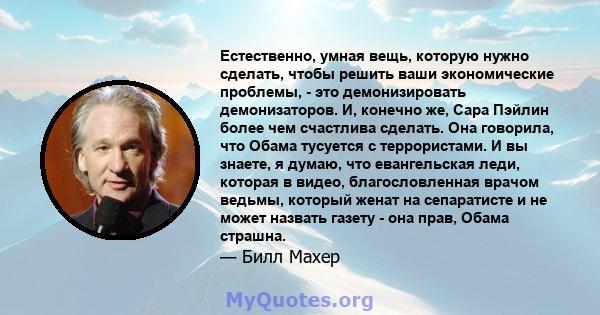 Естественно, умная вещь, которую нужно сделать, чтобы решить ваши экономические проблемы, - это демонизировать демонизаторов. И, конечно же, Сара Пэйлин более чем счастлива сделать. Она говорила, что Обама тусуется с