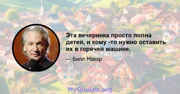 Эта вечеринка просто полна детей, и кому -то нужно оставить их в горячей машине.