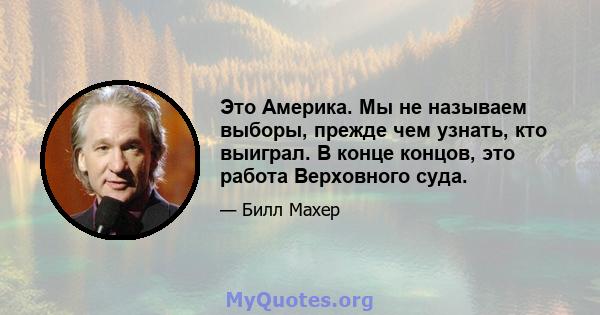 Это Америка. Мы не называем выборы, прежде чем узнать, кто выиграл. В конце концов, это работа Верховного суда.