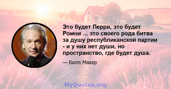 Это будет Перри, это будет Ромни ... это своего рода битва за душу республиканской партии - и у них нет души, но пространство, где будет душа.