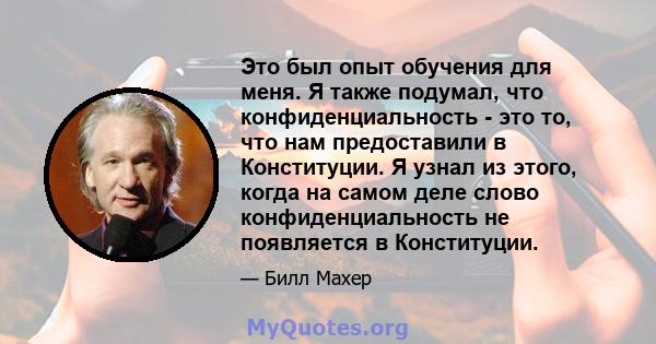 Это был опыт обучения для меня. Я также подумал, что конфиденциальность - это то, что нам предоставили в Конституции. Я узнал из этого, когда на самом деле слово конфиденциальность не появляется в Конституции.