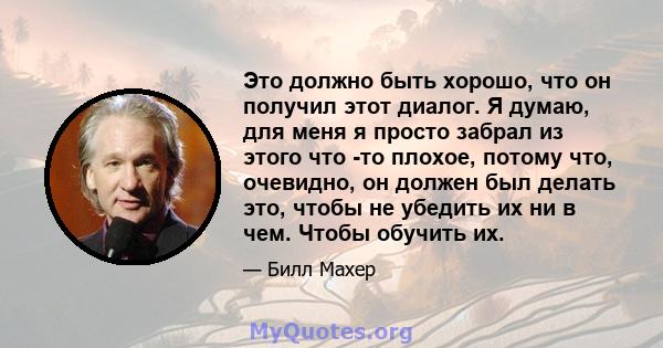 Это должно быть хорошо, что он получил этот диалог. Я думаю, для меня я просто забрал из этого что -то плохое, потому что, очевидно, он должен был делать это, чтобы не убедить их ни в чем. Чтобы обучить их.