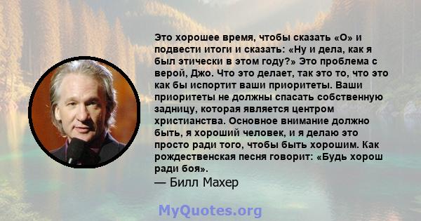 Это хорошее время, чтобы сказать «О» и подвести итоги и сказать: «Ну и дела, как я был этически в этом году?» Это проблема с верой, Джо. Что это делает, так это то, что это как бы испортит ваши приоритеты. Ваши