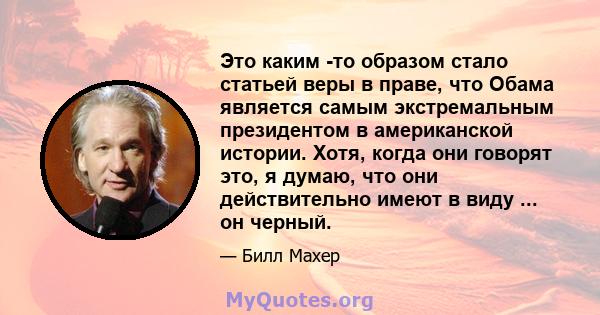 Это каким -то образом стало статьей веры в праве, что Обама является самым экстремальным президентом в американской истории. Хотя, когда они говорят это, я думаю, что они действительно имеют в виду ... он черный.