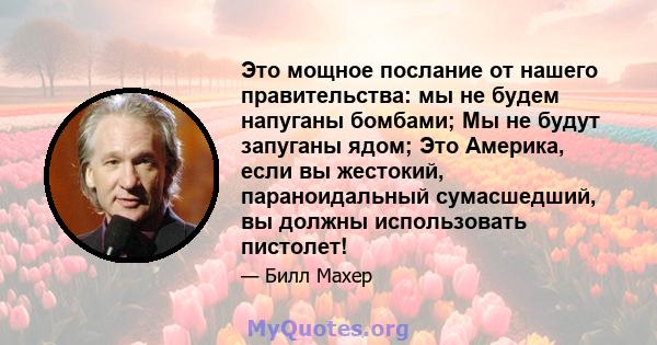 Это мощное послание от нашего правительства: мы не будем напуганы бомбами; Мы не будут запуганы ядом; Это Америка, если вы жестокий, параноидальный сумасшедший, вы должны использовать пистолет!