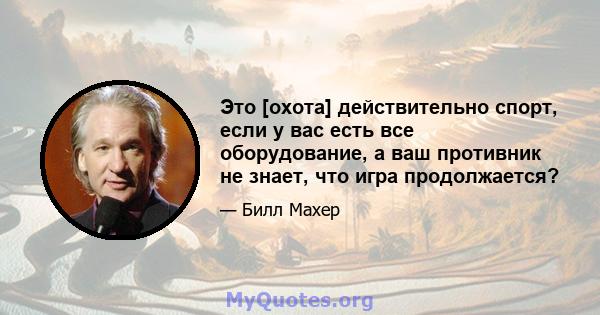 Это [охота] действительно спорт, если у вас есть все оборудование, а ваш противник не знает, что игра продолжается?