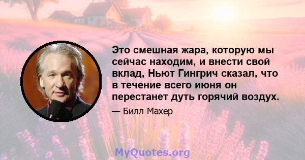 Это смешная жара, которую мы сейчас находим, и внести свой вклад, Ньют Гингрич сказал, что в течение всего июня он перестанет дуть горячий воздух.