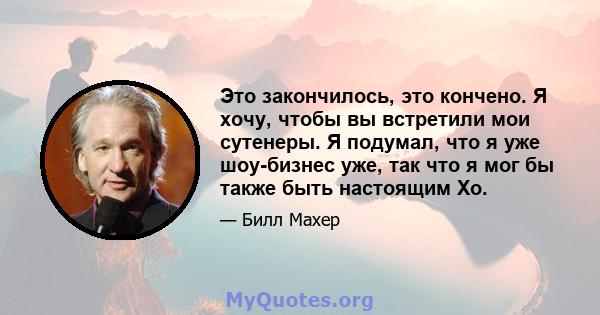 Это закончилось, это кончено. Я хочу, чтобы вы встретили мои сутенеры. Я подумал, что я уже шоу-бизнес уже, так что я мог бы также быть настоящим Хо.