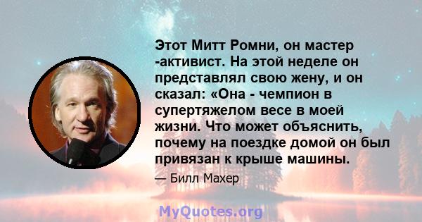 Этот Митт Ромни, он мастер -активист. На этой неделе он представлял свою жену, и он сказал: «Она - чемпион в супертяжелом весе в моей жизни. Что может объяснить, почему на поездке домой он был привязан к крыше машины.