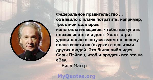 Федеральное правительство ... объявило о плане потратить, например, триллион долларов налогоплательщиков, чтобы выкупить плохие ипотеки и долг. Уолл -стрит удивительно с энтузиазмом по поводу плана спасти их (окурки) с