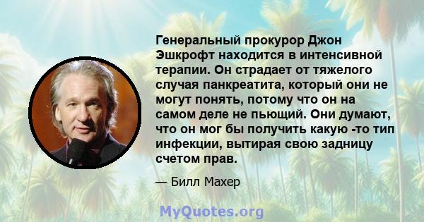 Генеральный прокурор Джон Эшкрофт находится в интенсивной терапии. Он страдает от тяжелого случая панкреатита, который они не могут понять, потому что он на самом деле не пьющий. Они думают, что он мог бы получить какую 