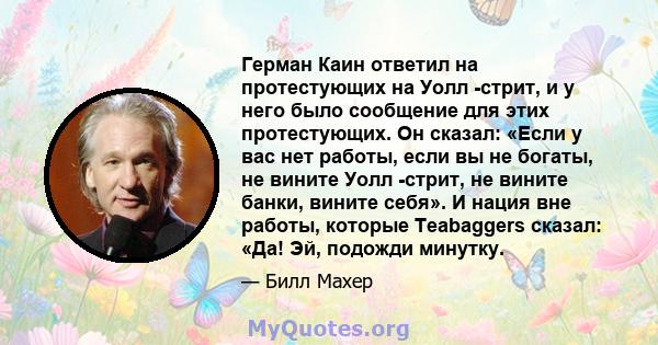 Герман Каин ответил на протестующих на Уолл -стрит, и у него было сообщение для этих протестующих. Он сказал: «Если у вас нет работы, если вы не богаты, не вините Уолл -стрит, не вините банки, вините себя». И нация вне