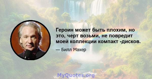 Героин может быть плохим, но это, черт возьми, не повредит моей коллекции компакт -дисков.