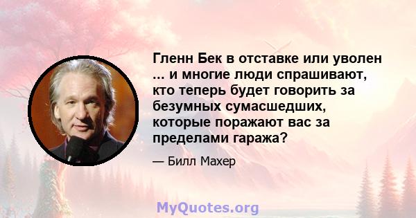 Гленн Бек в отставке или уволен ... и многие люди спрашивают, кто теперь будет говорить за безумных сумасшедших, которые поражают вас за пределами гаража?