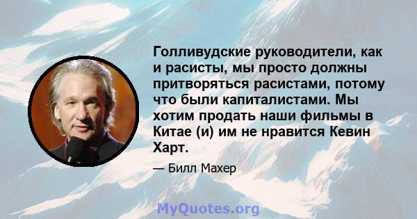 Голливудские руководители, как и расисты, мы просто должны притворяться расистами, потому что были капиталистами. Мы хотим продать наши фильмы в Китае (и) им не нравится Кевин Харт.