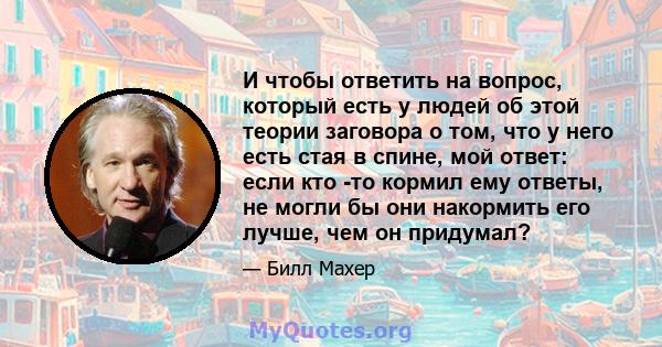 И чтобы ответить на вопрос, который есть у людей об этой теории заговора о том, что у него есть стая в спине, мой ответ: если кто -то кормил ему ответы, не могли бы они накормить его лучше, чем он придумал?