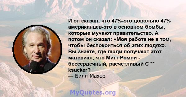 И он сказал, что 47%-это довольно 47% американцев-это в основном бомбы, которые мучают правительство. А потом он сказал: «Моя работа не в том, чтобы беспокоиться об этих людях». Вы знаете, где люди получают этот