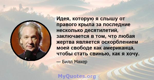 Идея, которую я слышу от правого крыла за последние несколько десятилетий, заключается в том, что любая жертва является оскорблением моей свободе как американца, чтобы стать свинью, как я хочу.