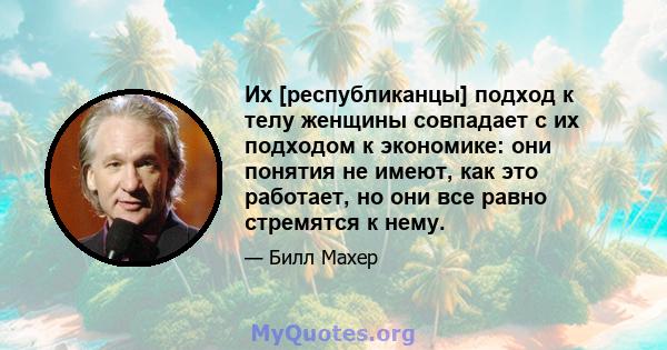 Их [республиканцы] подход к телу женщины совпадает с их подходом к экономике: они понятия не имеют, как это работает, но они все равно стремятся к нему.