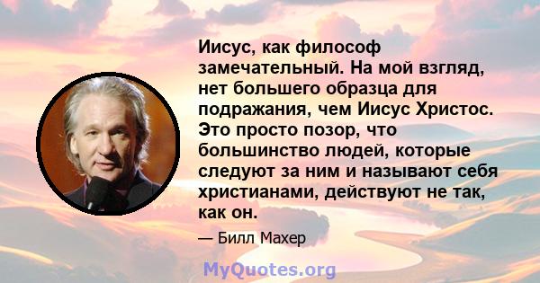 Иисус, как философ замечательный. На мой взгляд, нет большего образца для подражания, чем Иисус Христос. Это просто позор, что большинство людей, которые следуют за ним и называют себя христианами, действуют не так, как 