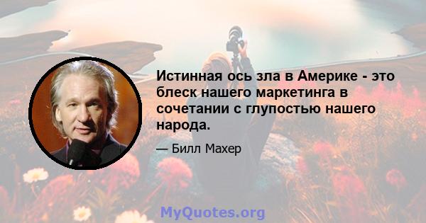 Истинная ось зла в Америке - это блеск нашего маркетинга в сочетании с глупостью нашего народа.