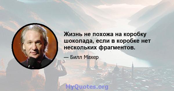 Жизнь не похожа на коробку шоколада, если в коробке нет нескольких фрагментов.