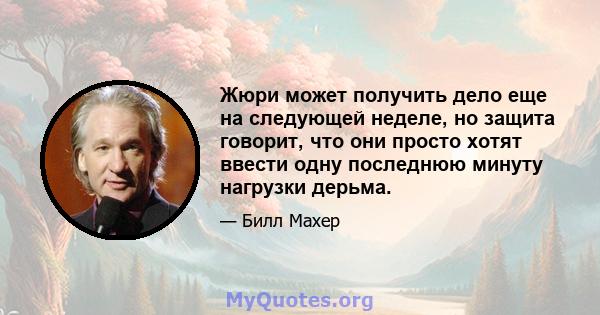 Жюри может получить дело еще на следующей неделе, но защита говорит, что они просто хотят ввести одну последнюю минуту нагрузки дерьма.