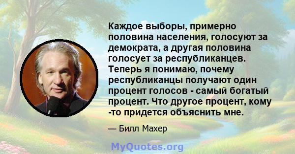 Каждое выборы, примерно половина населения, голосуют за демократа, а другая половина голосует за республиканцев. Теперь я понимаю, почему республиканцы получают один процент голосов - самый богатый процент. Что другое