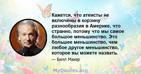 Кажется, что атеисты не включены в корзину разнообразия в Америке, что странно, потому что мы самое большое меньшинство. Это большее меньшинство, чем любое другое меньшинство, которое вы можете назвать.