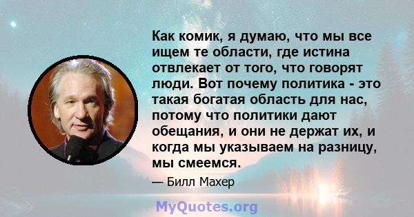 Как комик, я думаю, что мы все ищем те области, где истина отвлекает от того, что говорят люди. Вот почему политика - это такая богатая область для нас, потому что политики дают обещания, и они не держат их, и когда мы