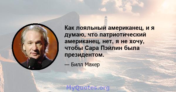 Как лояльный американец, и я думаю, что патриотический американец, нет, я не хочу, чтобы Сара Пэйлин была президентом.